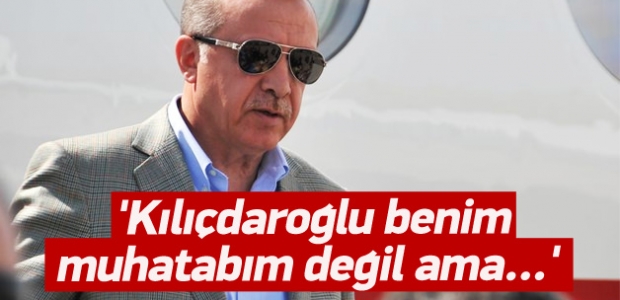 Erdoğan: Kılıçdaroğlu muhatabım değil ama...