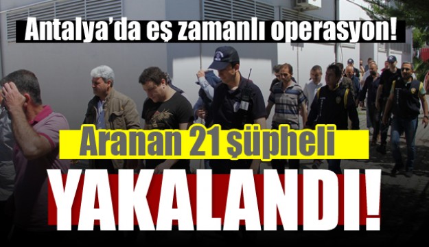 Antalya'da aranan 21 şüpheli eş zamanlı operasyonla yakalandı
