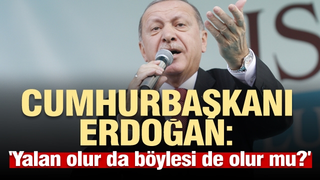 Cumhurbaşkanı Erdoğan: "Yalan olur da böylesi de olur mu?" 