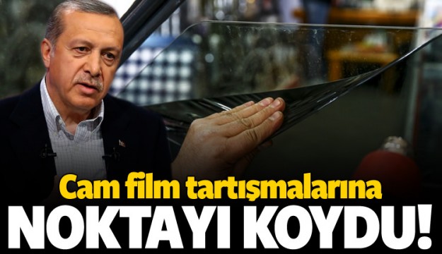 Erdoğan, cam film tartışmalarına noktayı koydu!