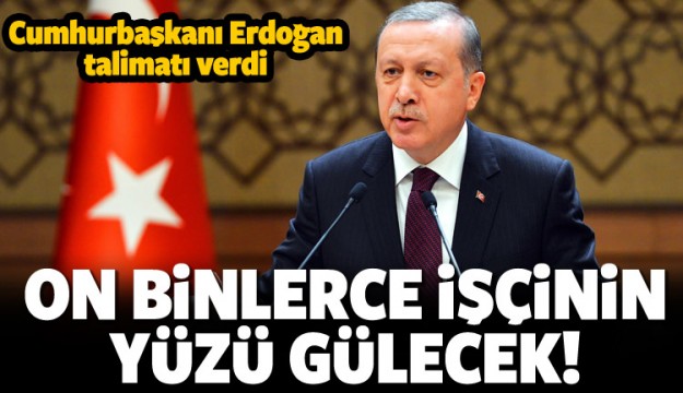 Erdoğan on binlerce işçi için talimatı verdi