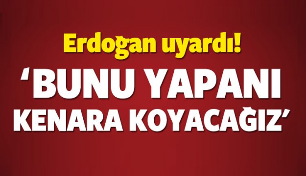 Erdoğan'dan uyarı: Kenara koyacağız