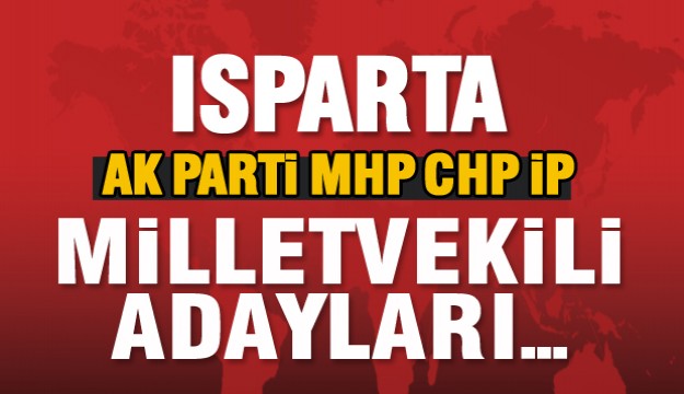 Isparta’da AK Parti - CHP - MHP ve İP’nin milletvekili aday listeleri açıklandı