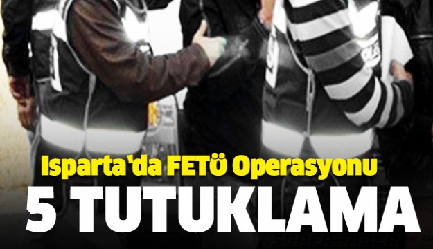  Isparta’da FETÖ Operasyonu! 5 kişi tutuklandı   