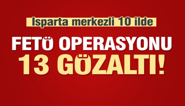  Isparta merkezli 10 ilde FETÖ operasyonu: 13 gözaltı   