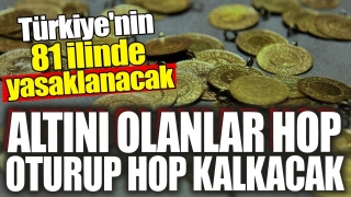 Türkiye'nin 81 İlinde Yasaklanacak: Altını Olan Hop Oturup Hop Kalkacak
