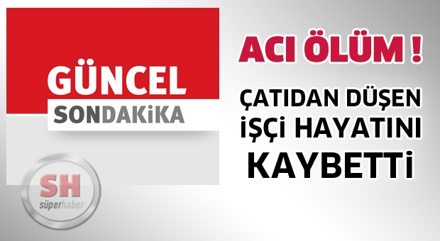 Çatıdan Düşen İşçi Hayatını Kaybetti