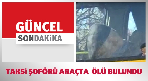 Taksici direksiyon başında ölü olarak bulundu