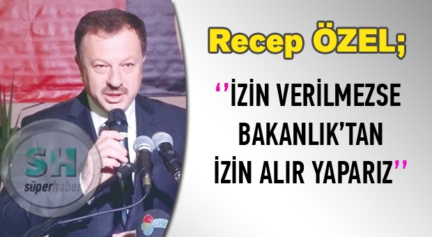 İZİN VERİLMEZSE BAKANLIK’TAN İZİN ALIR YAPARIZ