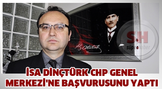 İSA DİNÇTÜRK CHP GENEL MERKEZİ'NE BAŞVURUSUNU YAPTI