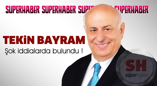 TEKİN BAYRAM'DAN ŞOK İDDİLAR
