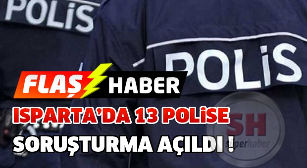 Isparta'da 13 polise soruştuma açıldı