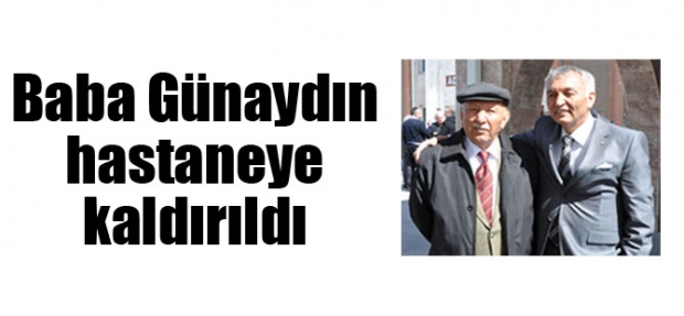 BABA GÜNAYDIN HASTANEYE KALDIRILDI