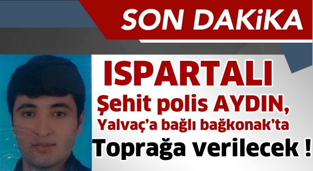 Şehit polis AYDIN, Yalvaç’a bağlı bağkonak’ta Toprağa verilecek !