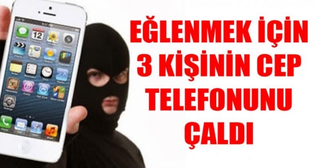 EĞLENMEK İÇİN 3 KİŞİNİN CEP TELEFONUNU ÇALDI