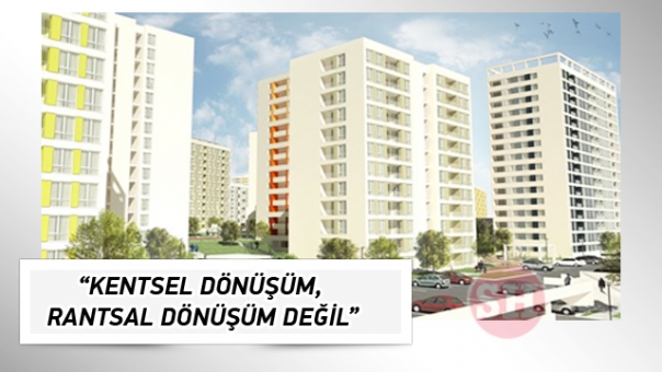 “KENTSEL DÖNÜŞÜM, RANTSAL DÖNÜŞÜM DEĞİL”