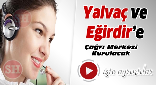 YALVAÇ VE EĞİRDİR'E ÇAĞRI MERKEZİ KURULUYOR