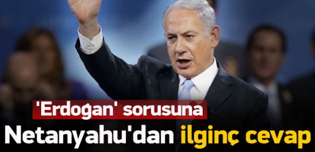 Netanyahu'dan 'Erdoğan' sorusuna garip cevap