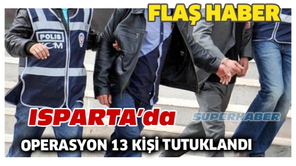 ISPARTA SON DAKİKA 13 KİŞİ TUTUKLANDI