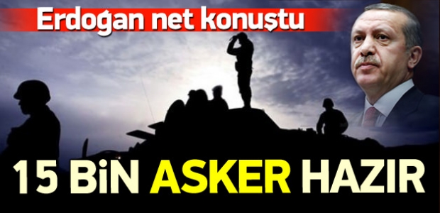 Erdoğan net konuştu: 15 bin askerimiz hazır