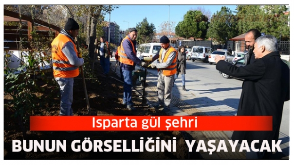 ISPARTA GÜL ŞEHRİ OLDUĞUNUN GÖRSELLİĞİNİ YAŞAYACAK