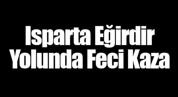 ISPARTA EĞİRDİR YOLUNDA TRAFİK KAZASI