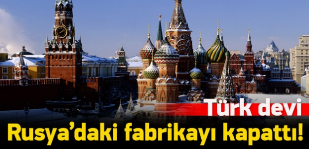 Türk devi Rusya'daki fabrikayı kapattı