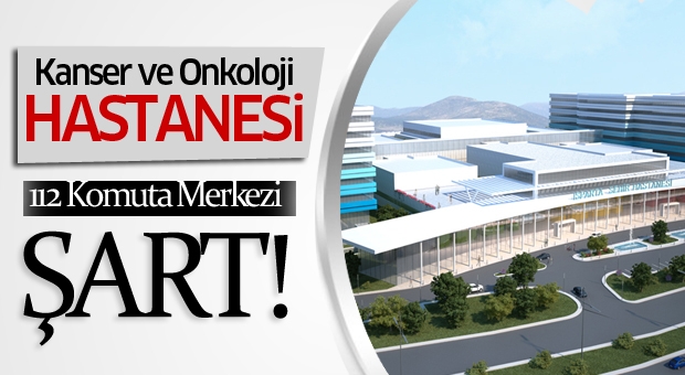 Kanser ve Onkoloji Hastanesi ile 112 Komuta Merkezi şart