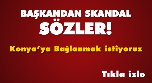 Isparta'da O Başkandan Skandal Sözler ''Konya'ya Bağlanmak İstiyoruz''