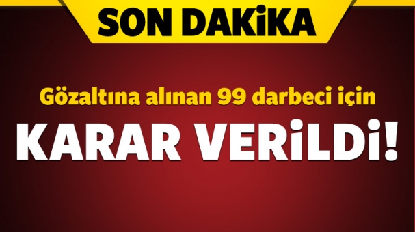 Gözaltına Alınan 99 Darbeci Hakkında Karar Verildi!