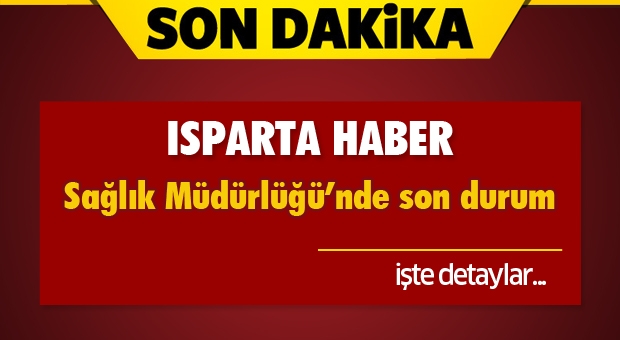 Isparta Güncel Haber : Sağlık Müdürlüğü'nde Son Durum