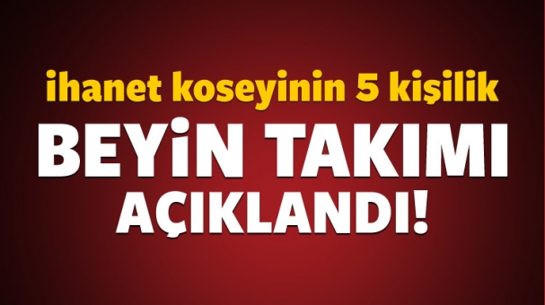 İhanet konseyinin 5 kişilik beyin takımı açıklandı