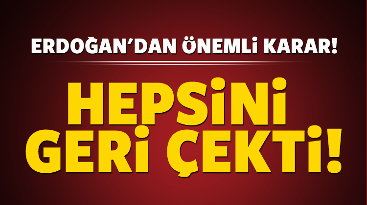 Erdoğan'dan önemli karar! Hepsini geri çekti
