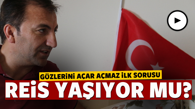 Gözlerini açar açmaz: Reis yaşıyor mu?