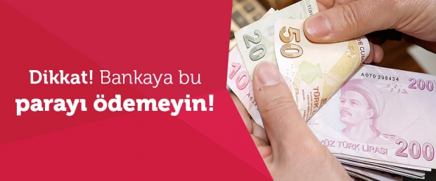 Dikkat! Bankaya Bu Parayı Ödemeyin