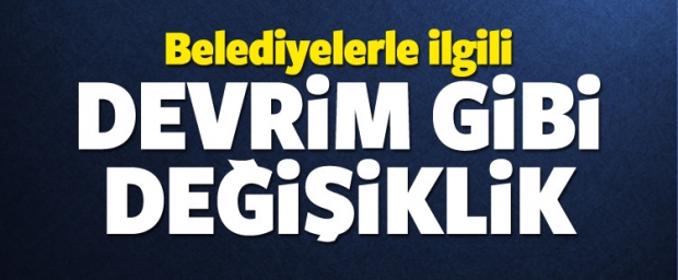 Belediyelerle ilgili devrim gibi değişiklik