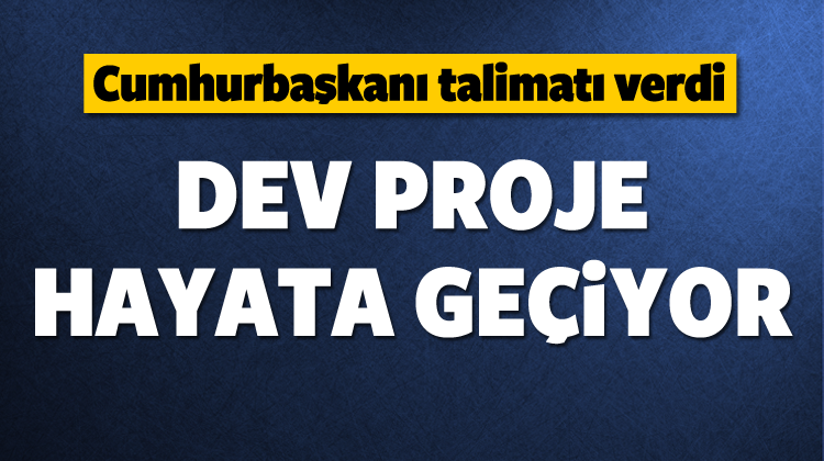 Cumhurbaşkanı Talimatı Verdi! Dev Proje Hayata Geçiyor