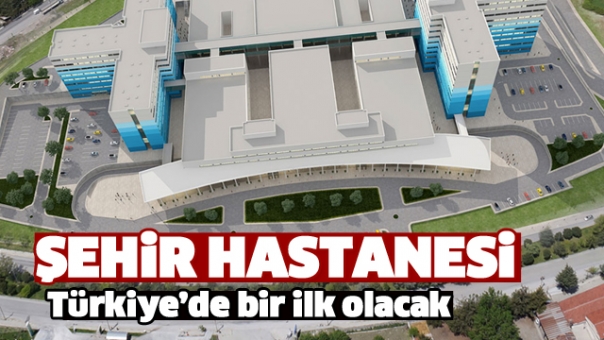 ŞEHİR HASTANESİ TÜRKİYE'DE İLK OLACAK!