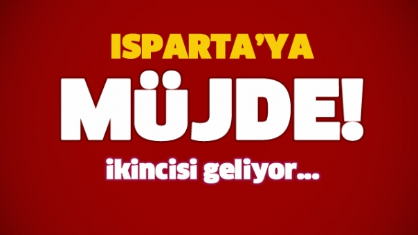 ISPARTA'YA BÜYÜK MÜJDE İKİNCİSİ GELİYOR!