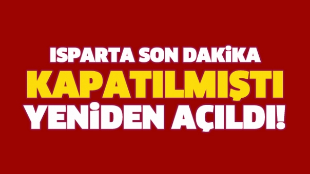 ISPARTA SON DAKİKA! YENİDEN AÇIKDI