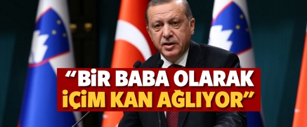 Erdoğan: Bir baba olarak içim kan ağlıyor