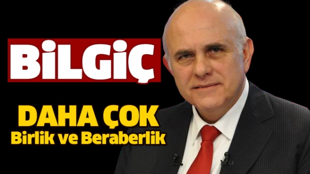 BİLGİÇ: DAHA ÇOK BİRLİK VE BERABERLİK