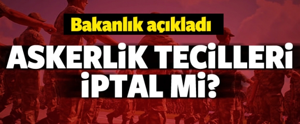 Askerlik tecilleri iptal mi? Bakanlık açıkladı