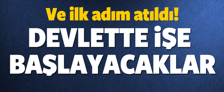 İLK ADIM ATILDI! DEVLETTE İŞE BAŞLAYACAKLAR