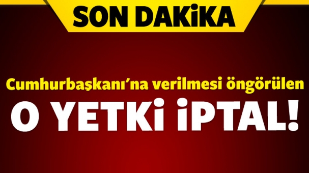 Cumhurbaşkanı'na verilecek olan o yetki iptal!