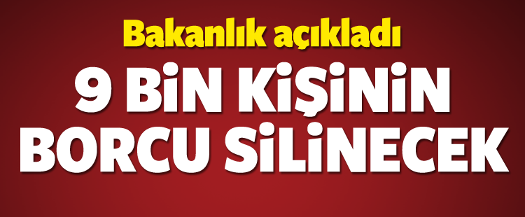 Bakanlık açıkladı! 9 bin kişinin borcu silinecek