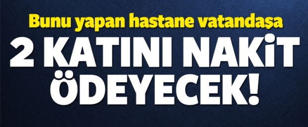 Bunu yapan hastane vatandaşa 2 katını ödeyecek