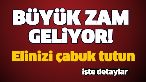 BÜYÜK ZAM GELİYOR ELİNİZİ ÇABUK TUTUN!