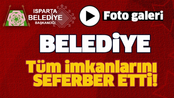 ISPARTA BELEDİYESİ TÜM İMKANLARINI SEFERBER ETTİ