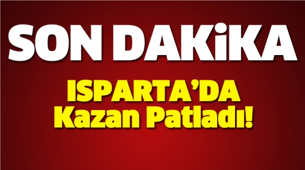 Son Dakika! Isparta'da Kazan Patladı